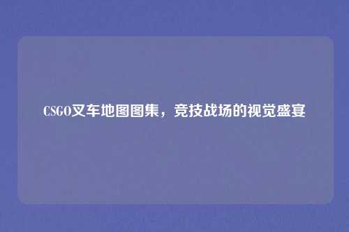 CSGO叉车地图图集，竞技战场的视觉盛宴