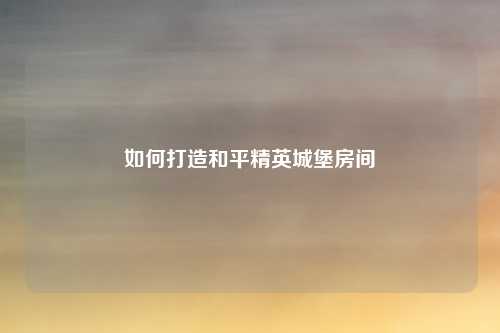 如何打造和平精英城堡房间