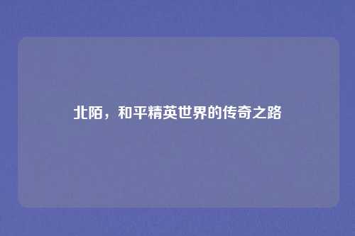 北陌，和平精英世界的传奇之路