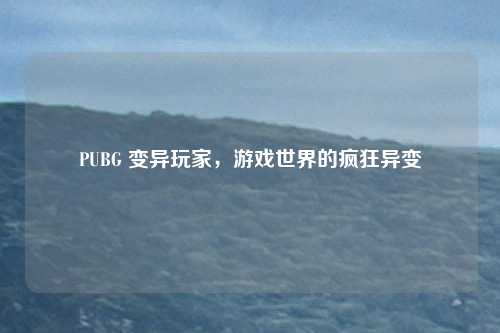 PUBG 变异玩家，游戏世界的疯狂异变