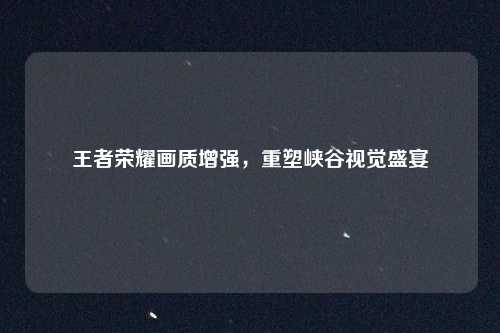 王者荣耀画质增强，重塑峡谷视觉盛宴