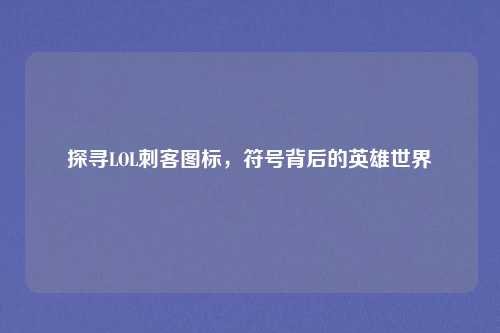探寻LOL刺客图标，符号背后的英雄世界