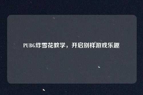 PUBG炸雪花教学，开启别样游戏乐趣