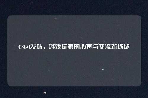 CSGO发贴，游戏玩家的心声与交流新场域