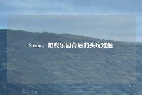Steam，游戏乐园背后的头疼难题