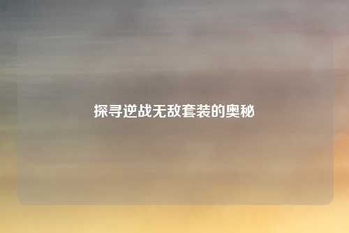 探寻逆战无敌套装的奥秘