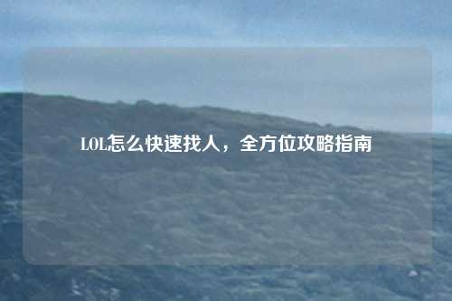 LOL怎么快速找人，全方位攻略指南