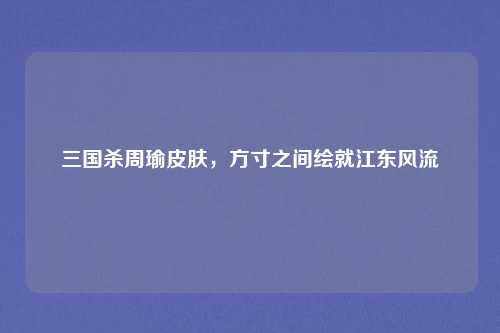 三国杀周瑜皮肤，方寸之间绘就江东风流
