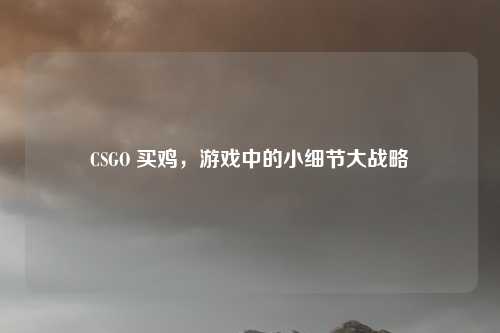 CSGO 买鸡，游戏中的小细节大战略