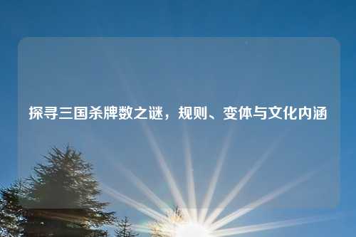 探寻三国杀牌数之谜，规则、变体与文化内涵