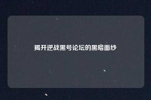 揭开逆战黑号论坛的黑暗面纱