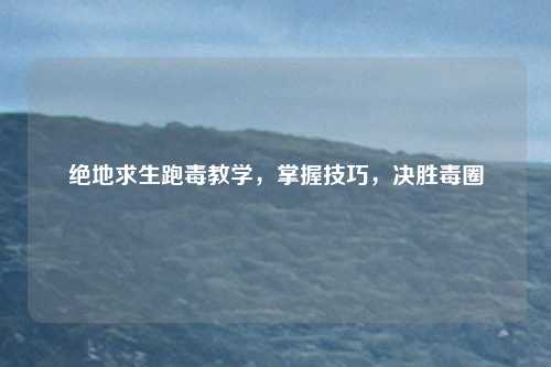 绝地求生跑毒教学，掌握技巧，决胜毒圈