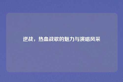 逆战，热血战歌的魅力与演唱风采