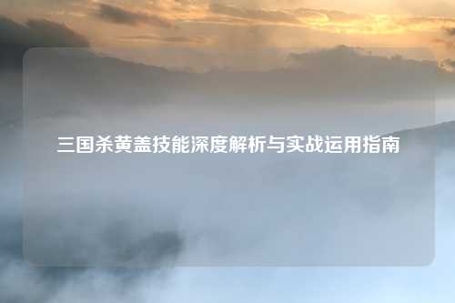 三国杀黄盖技能深度解析与实战运用指南