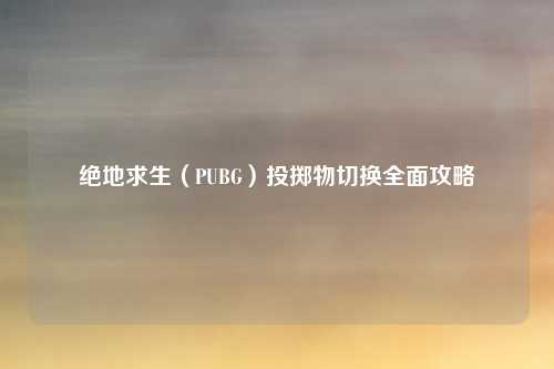 绝地求生（PUBG）投掷物切换全面攻略