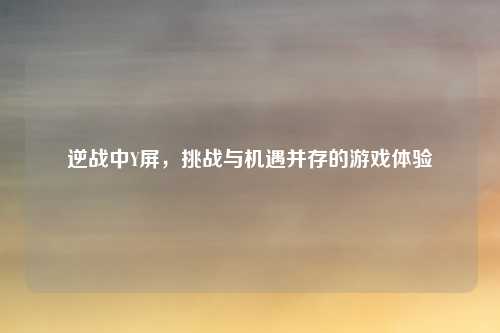 逆战中Y屏，挑战与机遇并存的游戏体验