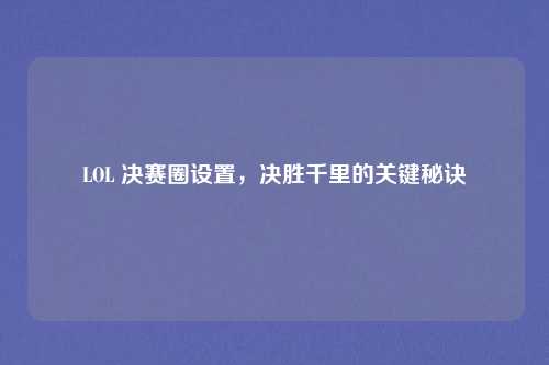 LOL 决赛圈设置，决胜千里的关键秘诀